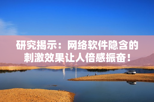 研究揭示：网络软件隐含的刺激效果让人倍感振奋！