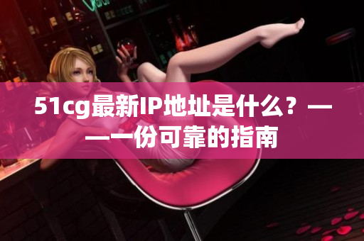 51cg最新IP地址是什么？——一份可靠的指南
