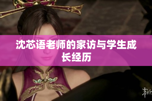 沈芯语老师的家访与学生成长经历
