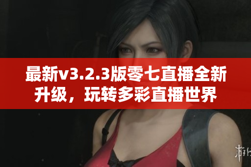 最新v3.2.3版零七直播全新升级，玩转多彩直播世界