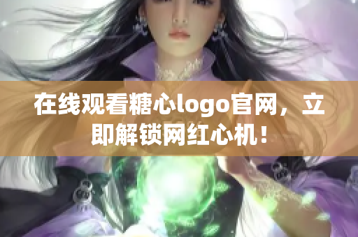 在线观看糖心logo官网，立即解锁网红心机！
