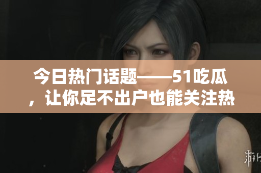 今日热门话题——51吃瓜，让你足不出户也能关注热点！