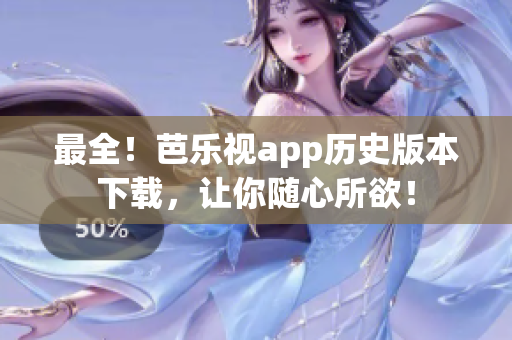 最全！芭乐视app历史版本下载，让你随心所欲！