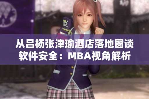 从吕杨张津瑜酒店落地窗谈软件安全：MBA视角解析
