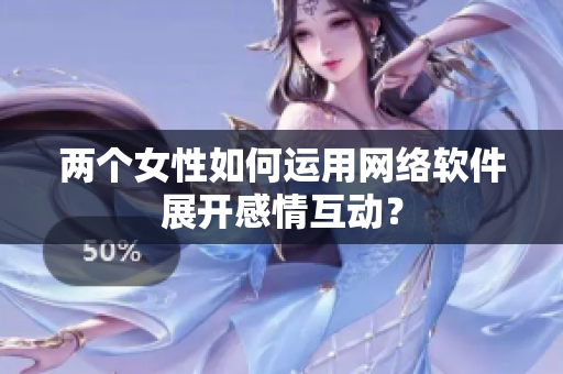 两个女性如何运用网络软件展开感情互动？
