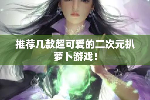 推荐几款超可爱的二次元扒萝卜游戏！
