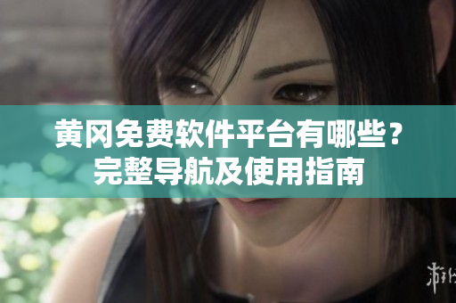 黄冈免费软件平台有哪些？完整导航及使用指南
