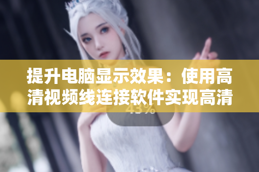 提升电脑显示效果：使用高清视频线连接软件实现高清画质