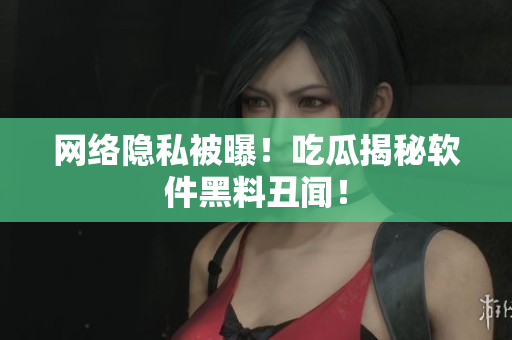 网络隐私被曝！吃瓜揭秘软件黑料丑闻！