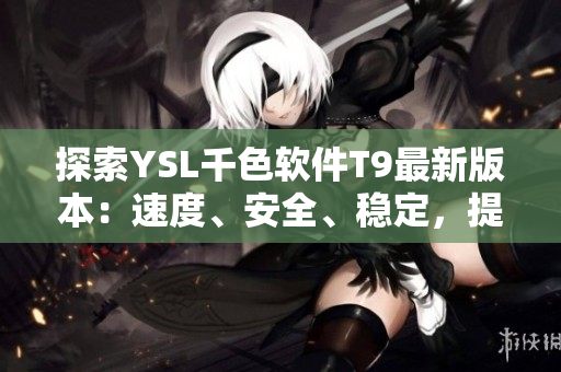 探索YSL千色软件T9最新版本：速度、安全、稳定，提升你的网络体验