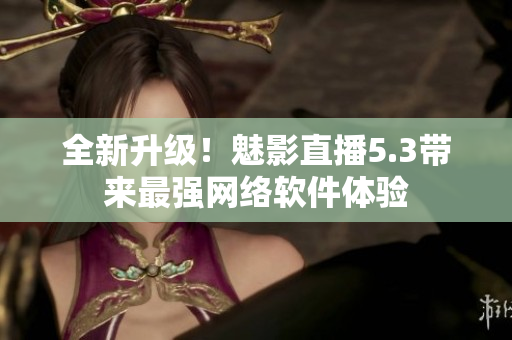 全新升级！魅影直播5.3带来最强网络软件体验