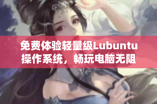 免费体验轻量级Lubuntu操作系统，畅玩电脑无阻