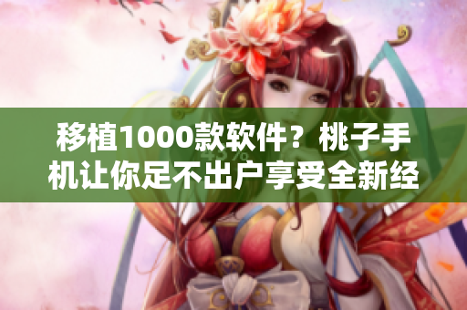 移植1000款软件？桃子手机让你足不出户享受全新经验！