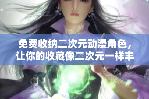 免费收纳二次元动漫角色，让你的收藏像二次元一样丰富多彩！