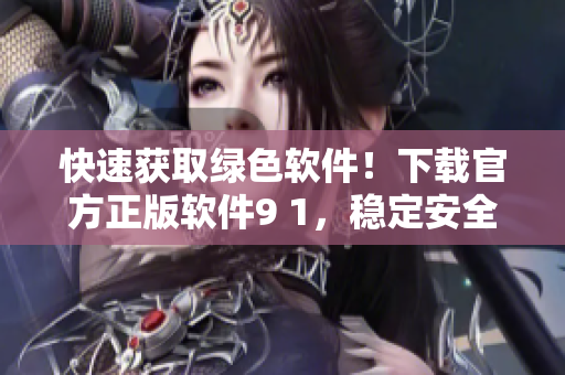 快速获取绿色软件！下载官方正版软件9 1，稳定安全保障