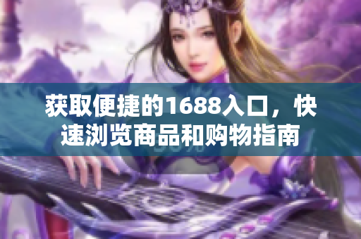 获取便捷的1688入口，快速浏览商品和购物指南