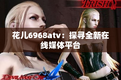 花儿6968atv：探寻全新在线媒体平台