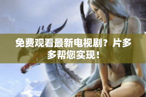 免费观看最新电视剧？片多多帮您实现！