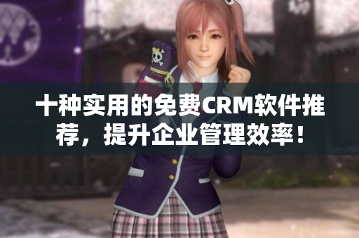 十种实用的免费CRM软件推荐，提升企业管理效率！