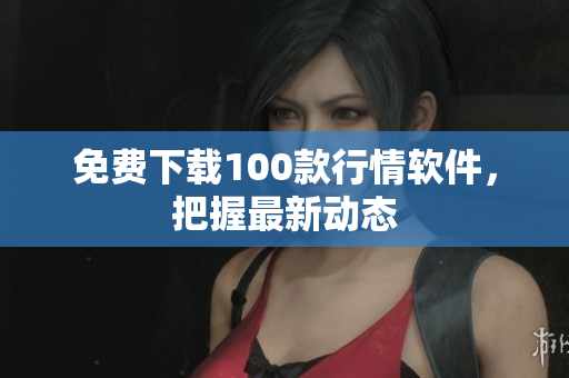 免费下载100款行情软件，把握最新动态