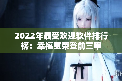 2022年最受欢迎软件排行榜：幸福宝荣登前三甲
