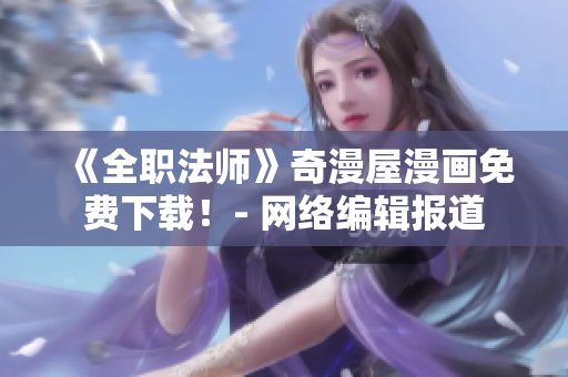 《全职法师》奇漫屋漫画免费下载！- 网络编辑报道