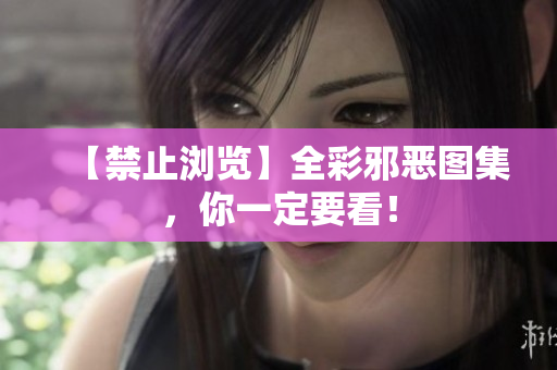 【禁止浏览】全彩邪恶图集，你一定要看！