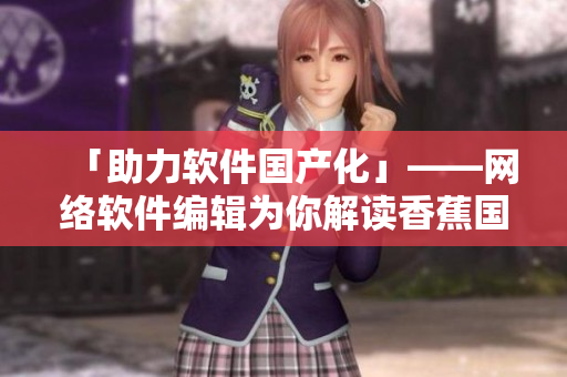 「助力软件国产化」——网络软件编辑为你解读香蕉国产化的三个启示
