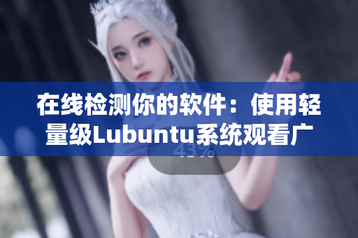 在线检测你的软件：使用轻量级Lubuntu系统观看广告