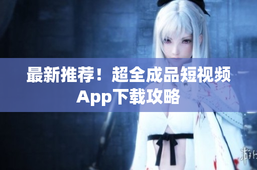 最新推荐！超全成品短视频App下载攻略