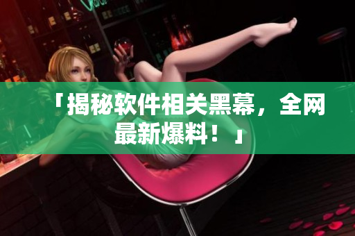 「揭秘软件相关黑幕，全网最新爆料！」