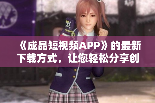 《成品短视频APP》的最新下载方式，让您轻松分享创意视频！