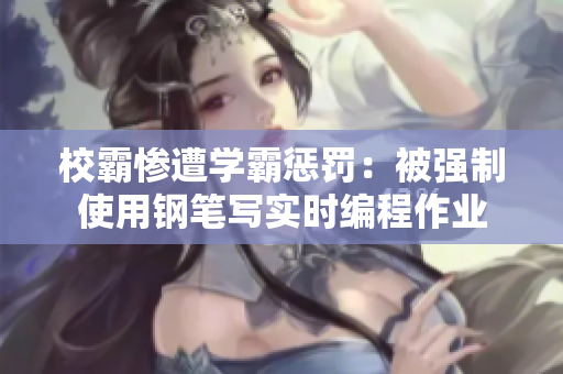 校霸惨遭学霸惩罚：被强制使用钢笔写实时编程作业