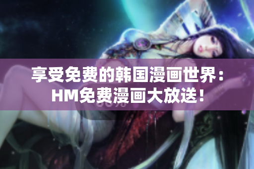 享受免费的韩国漫画世界：HM免费漫画大放送！
