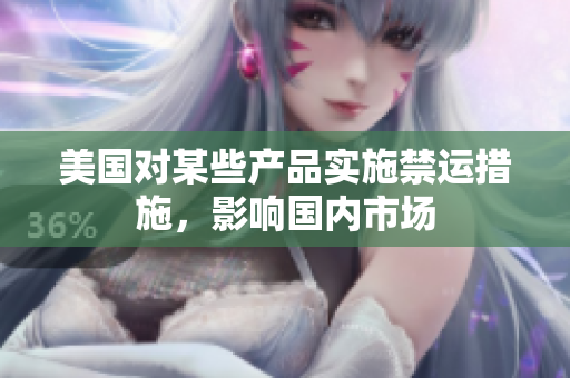 美国对某些产品实施禁运措施，影响国内市场