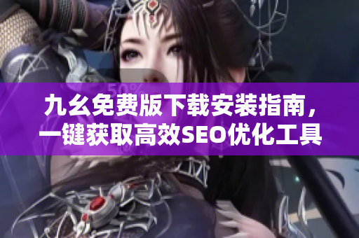九幺免费版下载安装指南，一键获取高效SEO优化工具！