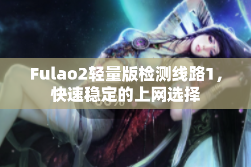 Fulao2轻量版检测线路1，快速稳定的上网选择