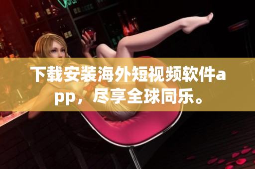 下载安装海外短视频软件app，尽享全球同乐。