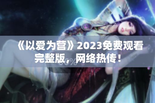 《以爱为营》2023免费观看完整版，网络热传！