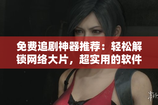 免费追剧神器推荐：轻松解锁网络大片，超实用的软件分享