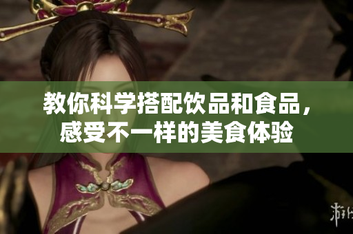 教你科学搭配饮品和食品，感受不一样的美食体验