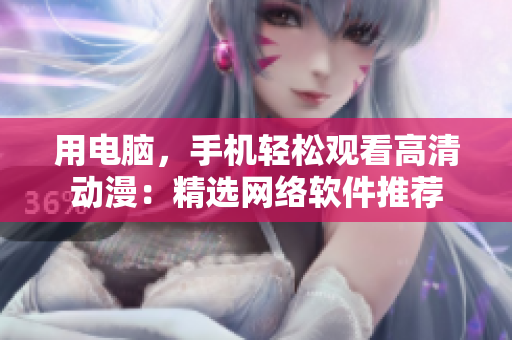 用电脑，手机轻松观看高清动漫：精选网络软件推荐