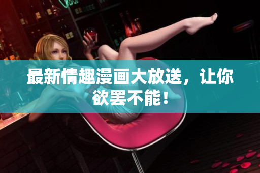最新情趣漫画大放送，让你欲罢不能！