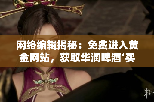 网络编辑揭秘：免费进入黄金网站，获取华润啤酒‘买入’评级推荐