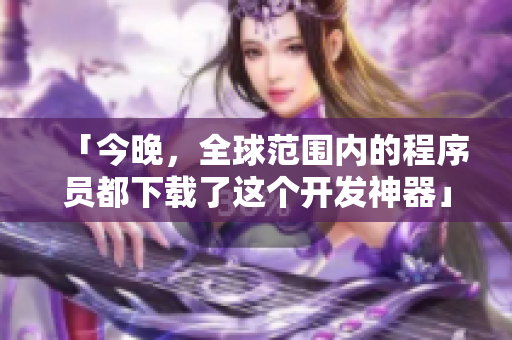 「今晚，全球范围内的程序员都下载了这个开发神器」