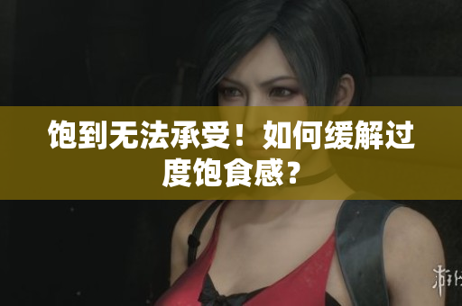 饱到无法承受！如何缓解过度饱食感？