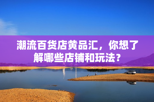 潮流百货店黄品汇，你想了解哪些店铺和玩法？