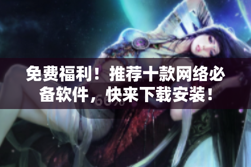 免费福利！推荐十款网络必备软件，快来下载安装！