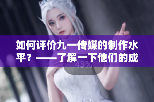 如何评价九一传媒的制作水平？——了解一下他们的成功案例