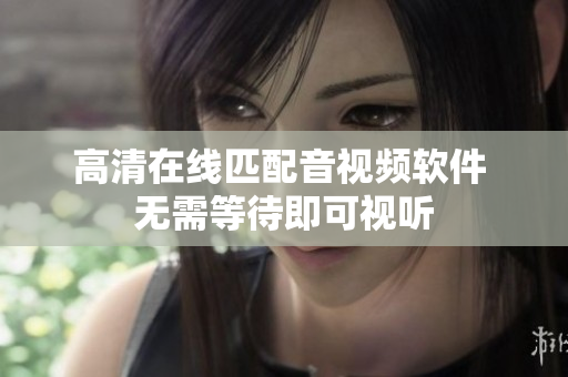 高清在线匹配音视频软件 无需等待即可视听